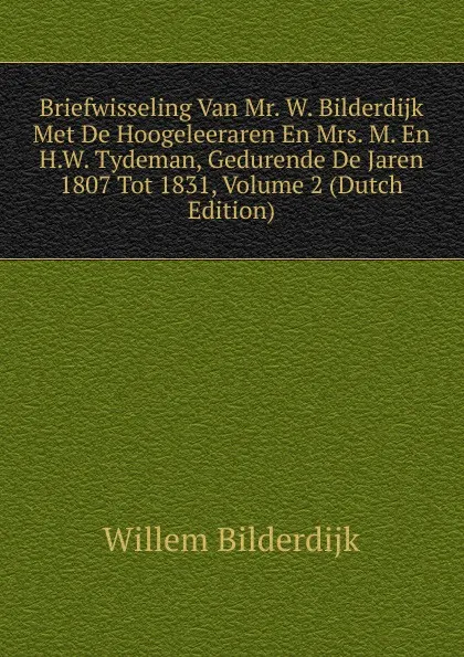 Обложка книги Briefwisseling Van Mr. W. Bilderdijk Met De Hoogeleeraren En Mrs. M. En H.W. Tydeman, Gedurende De Jaren 1807 Tot 1831, Volume 2 (Dutch Edition), Willem Bilderdijk