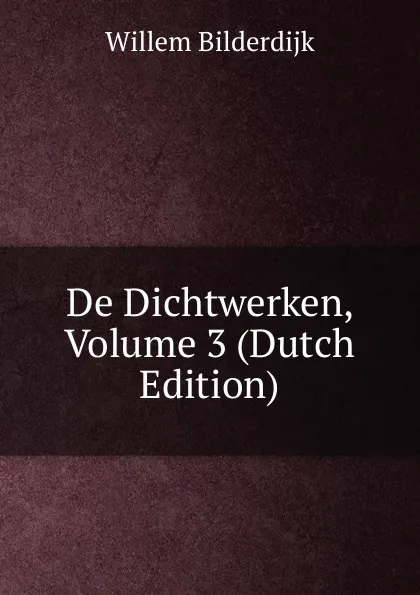 Обложка книги De Dichtwerken, Volume 3 (Dutch Edition), Willem Bilderdijk