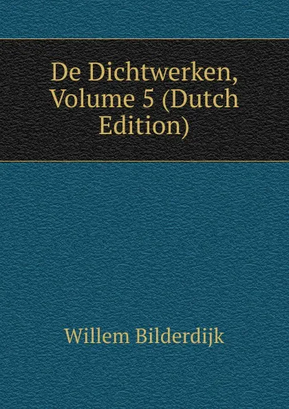 Обложка книги De Dichtwerken, Volume 5 (Dutch Edition), Willem Bilderdijk