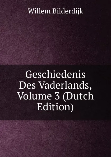 Обложка книги Geschiedenis Des Vaderlands, Volume 3 (Dutch Edition), Willem Bilderdijk