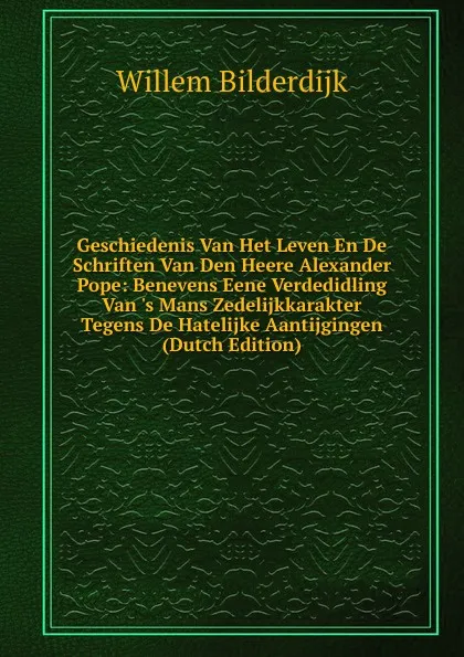 Обложка книги Geschiedenis Van Het Leven En De Schriften Van Den Heere Alexander Pope: Benevens Eene Verdedidling Van .s Mans Zedelijkkarakter Tegens De Hatelijke Aantijgingen (Dutch Edition), Willem Bilderdijk