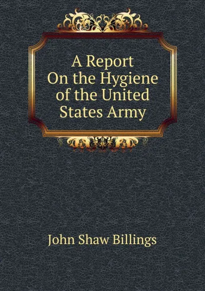 Обложка книги A Report On the Hygiene of the United States Army, John Shaw Billings