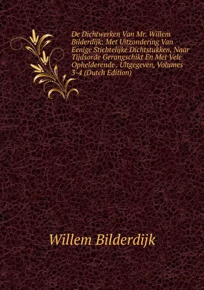 Обложка книги De Dichtwerken Van Mr. Willem Bilderdijk: Met Uitzondering Van Eenige Stichtelijke Dichtstukken, Naar Tijdsorde Gerangschikt En Met Vele Ophelderende . Ultgegeven, Volumes 3-4 (Dutch Edition), Willem Bilderdijk