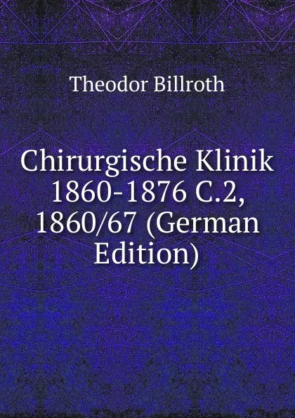 Обложка книги Chirurgische Klinik 1860-1876 C.2, 1860/67 (German Edition), Theodor Billroth