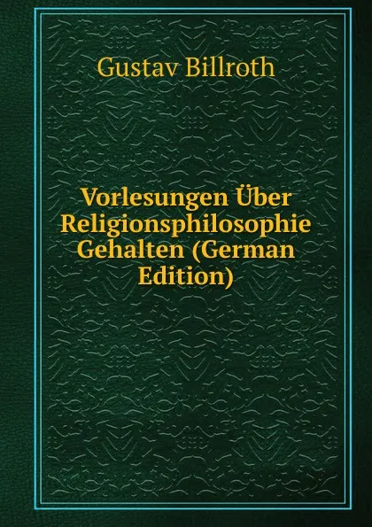 Обложка книги Vorlesungen Uber Religionsphilosophie Gehalten (German Edition), Gustav Billroth