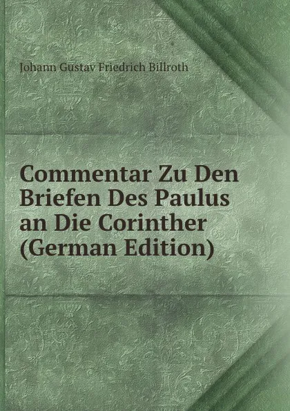 Обложка книги Commentar Zu Den Briefen Des Paulus an Die Corinther (German Edition), Johann Gustav Friedrich Billroth