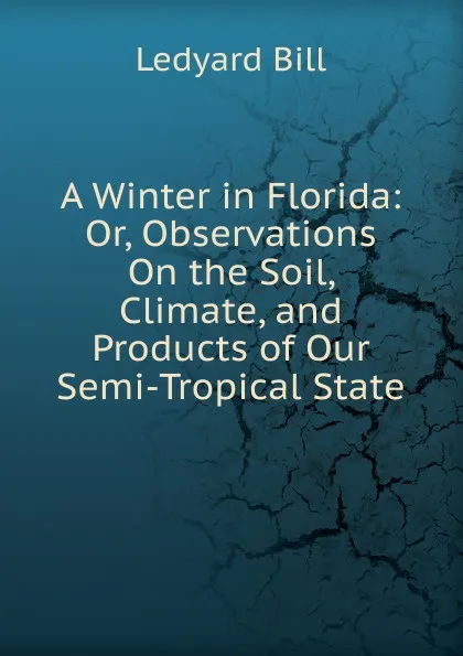 Обложка книги A Winter in Florida: Or, Observations On the Soil, Climate, and Products of Our Semi-Tropical State, Ledyard Bill