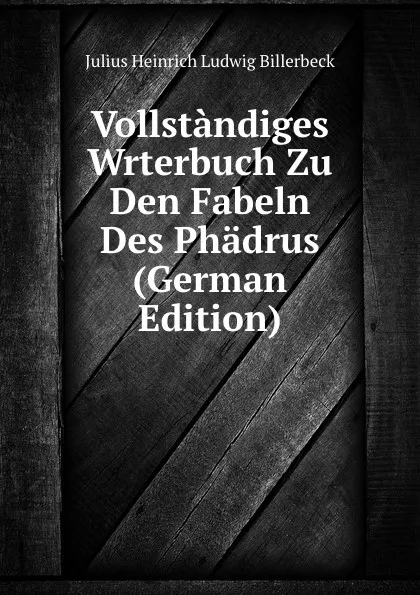 Обложка книги Vollstandiges Wrterbuch Zu Den Fabeln Des Phadrus (German Edition), Julius Heinrich Ludwig Billerbeck