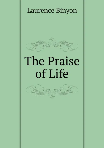 Обложка книги The Praise of Life, Laurence Binyon