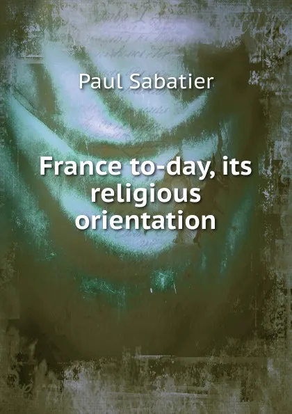 Обложка книги France to-day, its religious orientation, Paul Sabatier