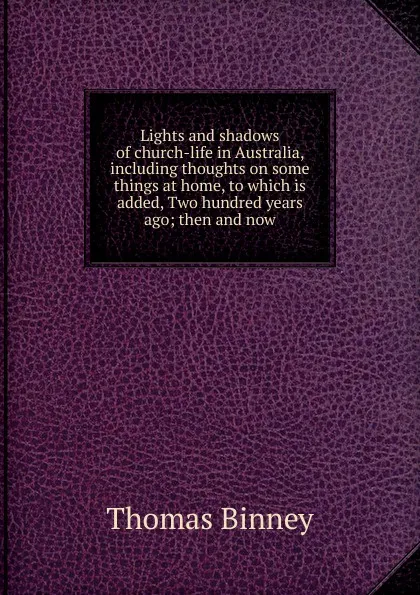 Обложка книги Lights and shadows of church-life in Australia, including thoughts on some things at home, to which is added, Two hundred years ago; then and now, Thomas Binney