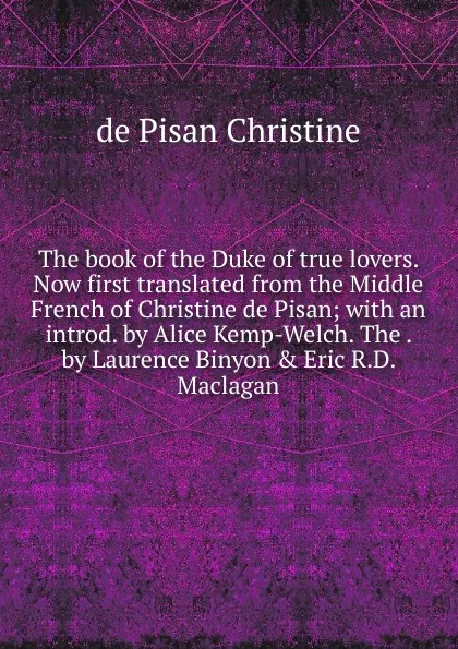 Обложка книги The book of the Duke of true lovers. Now first translated from the Middle French of Christine de Pisan; with an introd. by Alice Kemp-Welch. The . by Laurence Binyon . Eric R.D. Maclagan, de Pisan Christine