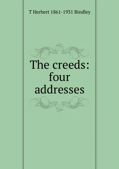 Обложка книги The creeds: four addresses, T Herbert 1861-1931 Bindley