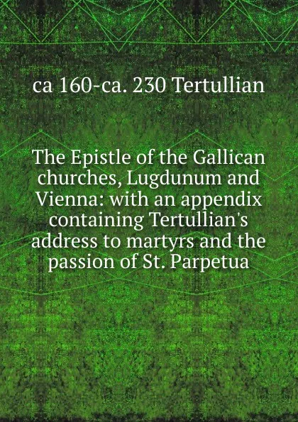 Обложка книги The Epistle of the Gallican churches, Lugdunum and Vienna: with an appendix containing Tertullian.s address to martyrs and the passion of St. Parpetua, ca 160-ca. 230 Tertullian