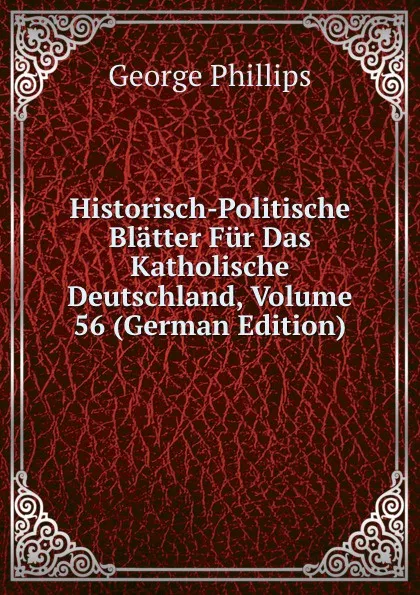 Обложка книги Historisch-Politische Blatter Fur Das Katholische Deutschland, Volume 56 (German Edition), George Phillips