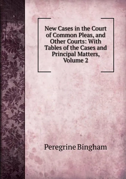 Обложка книги New Cases in the Court of Common Pleas, and Other Courts: With Tables of the Cases and Principal Matters, Volume 2, Peregrine Bingham