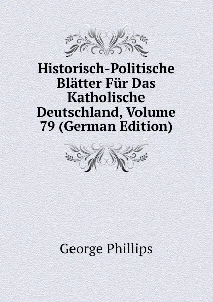 Обложка книги Historisch-Politische Blatter Fur Das Katholische Deutschland, Volume 79 (German Edition), George Phillips