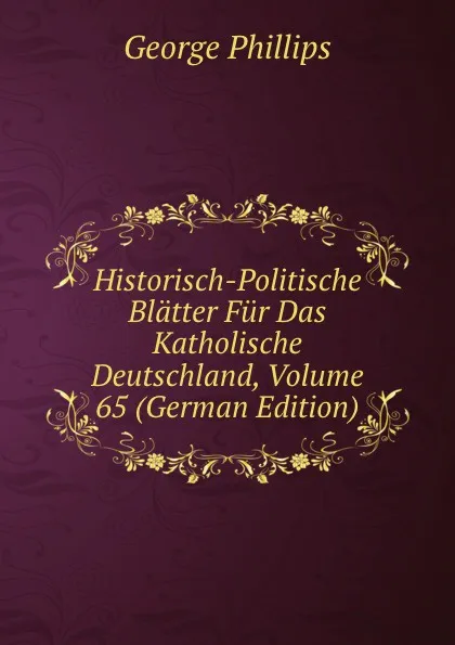 Обложка книги Historisch-Politische Blatter Fur Das Katholische Deutschland, Volume 65 (German Edition), George Phillips