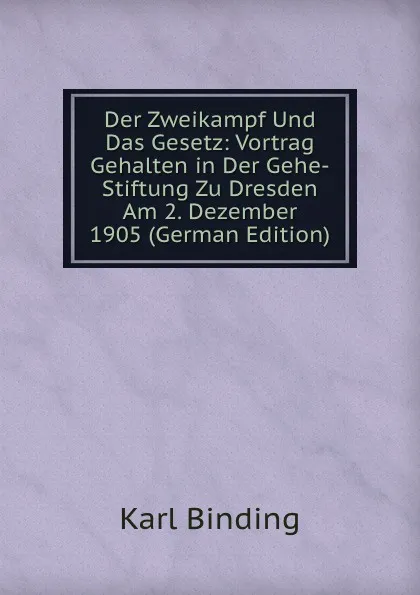 Обложка книги Der Zweikampf Und Das Gesetz: Vortrag Gehalten in Der Gehe-Stiftung Zu Dresden Am 2. Dezember 1905 (German Edition), Karl Binding