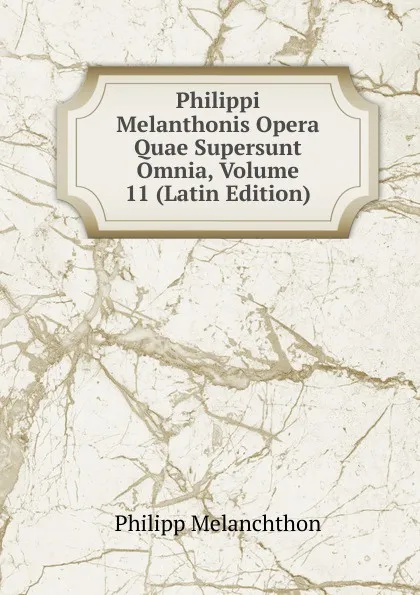 Обложка книги Philippi Melanthonis Opera Quae Supersunt Omnia, Volume 11 (Latin Edition), Philipp Melanchthon