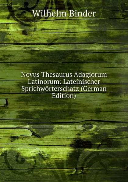 Обложка книги Novus Thesaurus Adagiorum Latinorum: Lateinischer Sprichworterschatz (German Edition), Wilhelm Binder