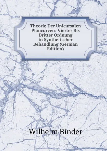 Обложка книги Theorie Der Unicursalen Plancurven: Vierter Bis Dritter Ordnung in Synthetischer Behandlung (German Edition), Wilhelm Binder