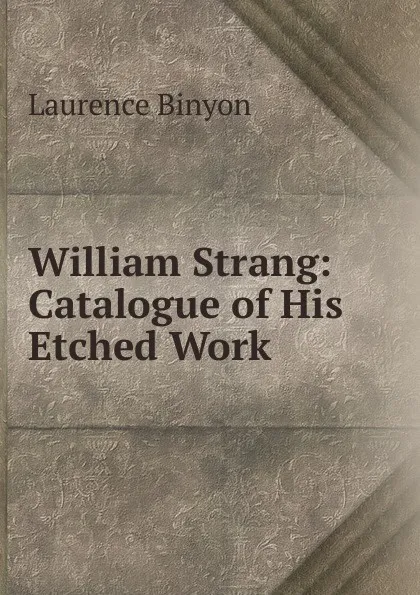 Обложка книги William Strang: Catalogue of His Etched Work, Laurence Binyon