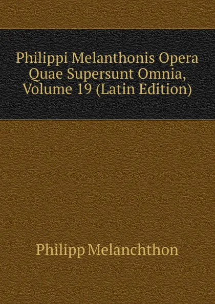 Обложка книги Philippi Melanthonis Opera Quae Supersunt Omnia, Volume 19 (Latin Edition), Philipp Melanchthon