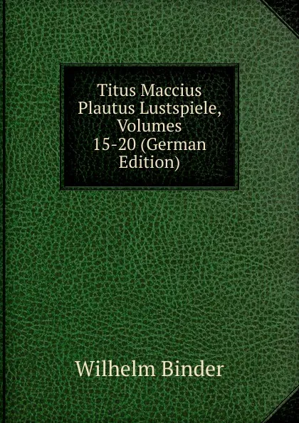 Обложка книги Titus Maccius Plautus Lustspiele, Volumes 15-20 (German Edition), Wilhelm Binder