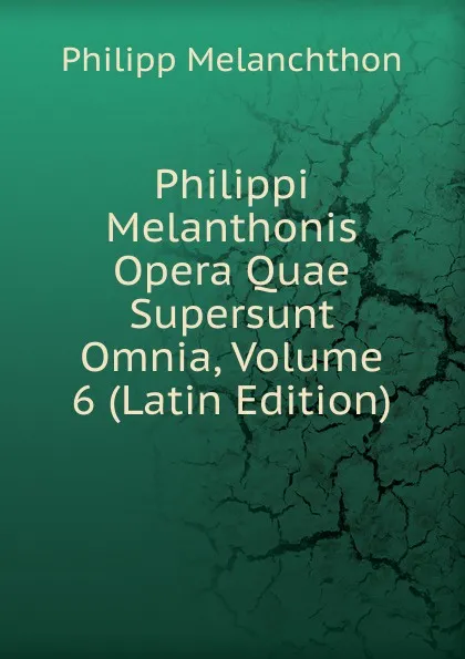 Обложка книги Philippi Melanthonis Opera Quae Supersunt Omnia, Volume 6 (Latin Edition), Philipp Melanchthon