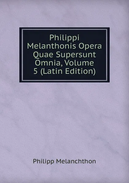 Обложка книги Philippi Melanthonis Opera Quae Supersunt Omnia, Volume 5 (Latin Edition), Philipp Melanchthon