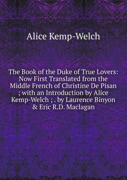 Обложка книги The Book of the Duke of True Lovers: Now First Translated from the Middle French of Christine De Pisan ; with an Introduction by Alice Kemp-Welch ; . by Laurence Binyon . Eric R.D. Maclagan, Alice Kemp-Welch