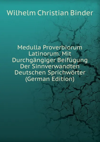 Обложка книги Medulla Proverbiorum Latinorum. Mit Durchgangiger Beifugung Der Sinnverwandten Deutschen Sprichworter (German Edition), Wilhelm Christian Binder