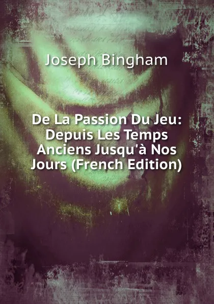 Обложка книги De La Passion Du Jeu: Depuis Les Temps Anciens Jusqu.a Nos Jours (French Edition), Joseph Bingham