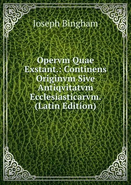 Обложка книги Opervm Quae Exstant.: Continens Originvm Sive Antiqvitatvm Ecclesiasticarvm. (Latin Edition), Joseph Bingham