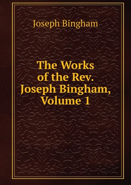 Обложка книги The Works of the Rev. Joseph Bingham, Volume 1, Joseph Bingham