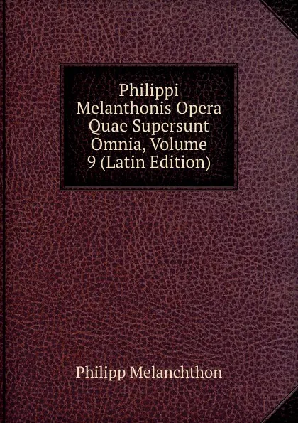 Обложка книги Philippi Melanthonis Opera Quae Supersunt Omnia, Volume 9 (Latin Edition), Philipp Melanchthon