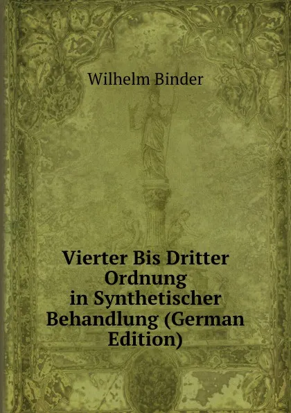 Обложка книги Vierter Bis Dritter Ordnung in Synthetischer Behandlung (German Edition), Wilhelm Binder