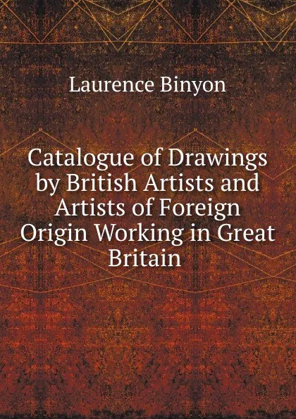 Обложка книги Catalogue of Drawings by British Artists and Artists of Foreign Origin Working in Great Britain ., Laurence Binyon