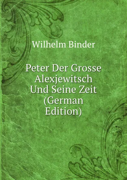 Обложка книги Peter Der Grosse Alexjewitsch Und Seine Zeit (German Edition), Wilhelm Binder
