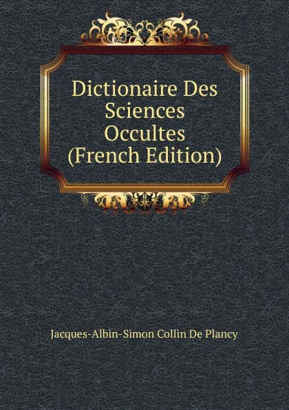 Обложка книги Dictionaire Des Sciences Occultes (French Edition), Jacques-Albin-Simon Collin de Plancy