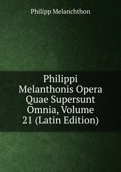 Обложка книги Philippi Melanthonis Opera Quae Supersunt Omnia, Volume 21 (Latin Edition), Philipp Melanchthon