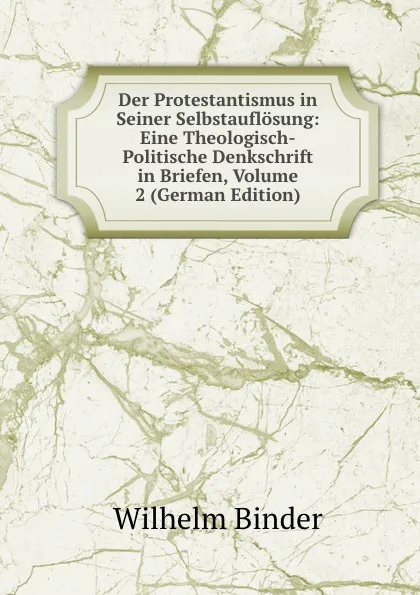 Обложка книги Der Protestantismus in Seiner Selbstauflosung: Eine Theologisch-Politische Denkschrift in Briefen, Volume 2 (German Edition), Wilhelm Binder