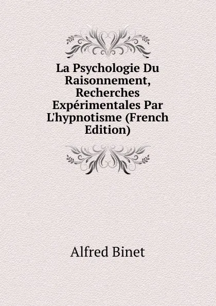 Обложка книги La Psychologie Du Raisonnement, Recherches Experimentales Par L.hypnotisme (French Edition), Alfred Binet