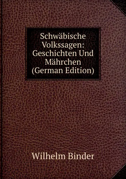 Обложка книги Schwabische Volkssagen: Geschichten Und Mahrchen (German Edition), Wilhelm Binder