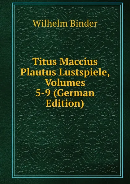 Обложка книги Titus Maccius Plautus Lustspiele, Volumes 5-9 (German Edition), Wilhelm Binder