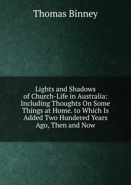 Обложка книги Lights and Shadows of Church-Life in Australia: Including Thoughts On Some Things at Home. to Which Is Added Two Hundered Years Ago, Then and Now, Thomas Binney