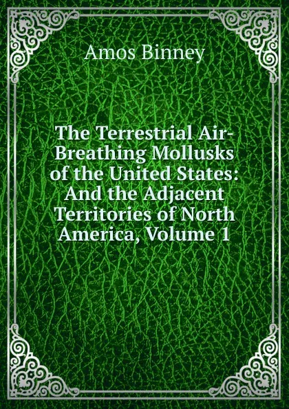 Обложка книги The Terrestrial Air-Breathing Mollusks of the United States: And the Adjacent Territories of North America, Volume 1, Amos Binney