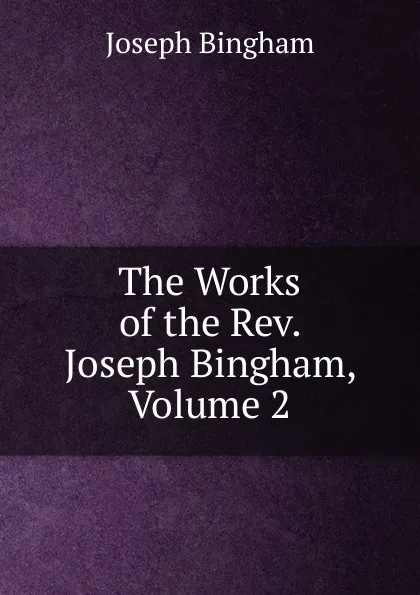 Обложка книги The Works of the Rev. Joseph Bingham, Volume 2, Joseph Bingham