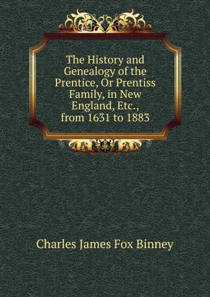 Обложка книги The History and Genealogy of the Prentice, Or Prentiss Family, in New England, Etc., from 1631 to 1883, Charles James Fox Binney